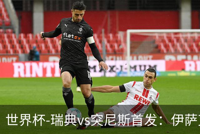 世界杯-瑞典vs突尼斯首发：伊萨克、约克雷斯首秀，汉尼拔出战